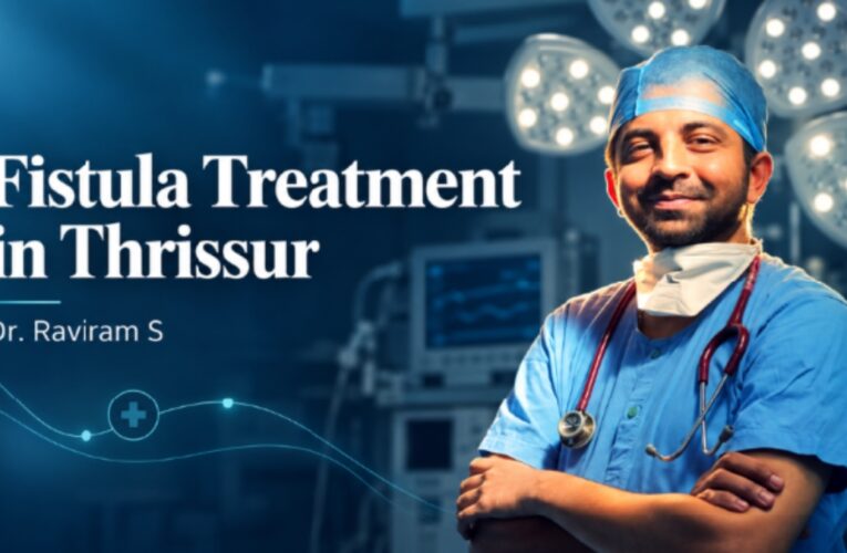 Fistula Treatment in Thrissur: Dr. Raviram S Explains Why the Right Diagnosis Matters